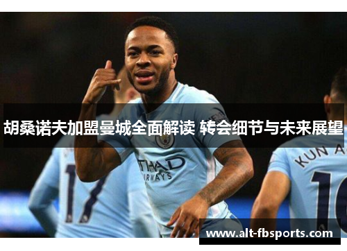 胡桑诺夫加盟曼城全面解读 转会细节与未来展望