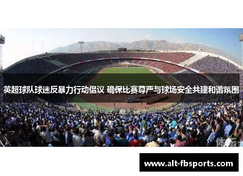 英超球队球迷反暴力行动倡议 确保比赛尊严与球场安全共建和谐氛围