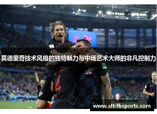 莫德里奇技术风格的独特魅力与中场艺术大师的非凡控制力 莫德里奇技术风格的独特魅力与中场艺术大师的非凡控制力