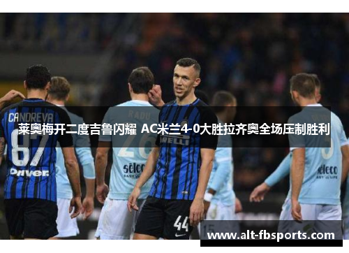 莱奥梅开二度吉鲁闪耀 AC米兰4-0大胜拉齐奥全场压制胜利