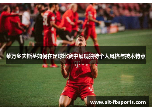 莱万多夫斯基如何在足球比赛中展现独特个人风格与技术特点