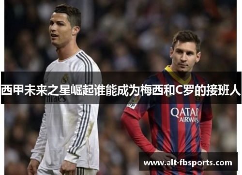 西甲未来之星崛起谁能成为梅西和C罗的接班人 西甲未来之星崛起谁能成为梅西和C罗的接班人