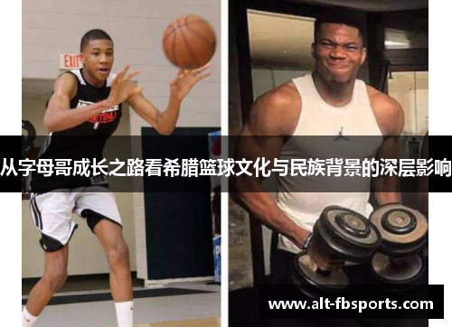 从字母哥成长之路看希腊篮球文化与民族背景的深层影响 从字母哥成长之路看希腊篮球文化与民族背景的深层影响