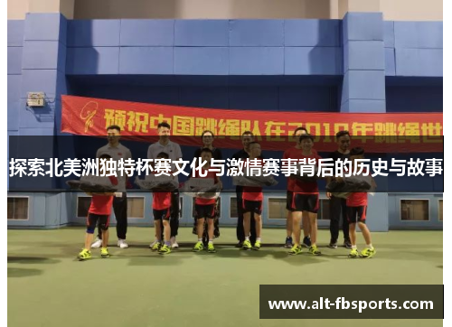 探索北美洲独特杯赛文化与激情赛事背后的历史与故事