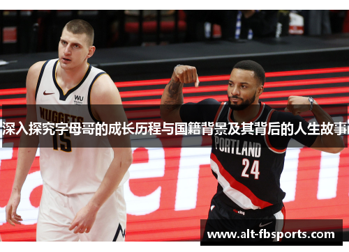 深入探究字母哥的成长历程与国籍背景及其背后的人生故事