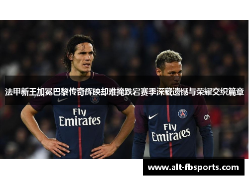 法甲新王加冕巴黎传奇辉映却难掩跌宕赛季深藏遗憾与荣耀交织篇章