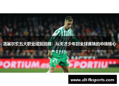 洛塞尔索五大职业成就回顾：从天才少年到全球赛场的中场核心