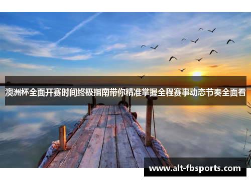 澳洲杯全面开赛时间终极指南带你精准掌握全程赛事动态节奏全面看