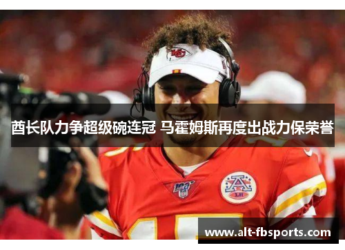 酋长队力争超级碗连冠 马霍姆斯再度出战力保荣誉