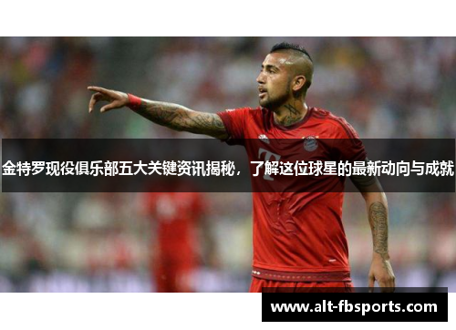 金特罗现役俱乐部五大关键资讯揭秘，了解这位球星的最新动向与成就