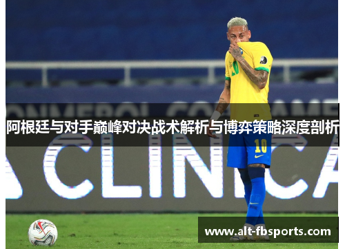 阿根廷与对手巅峰对决战术解析与博弈策略深度剖析
