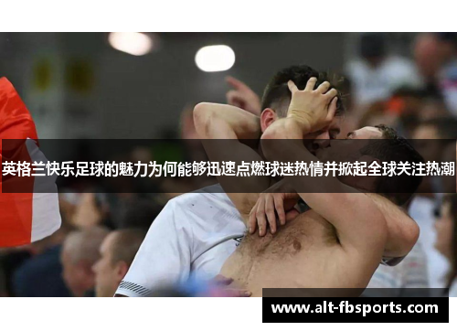 英格兰快乐足球的魅力为何能够迅速点燃球迷热情并掀起全球关注热潮