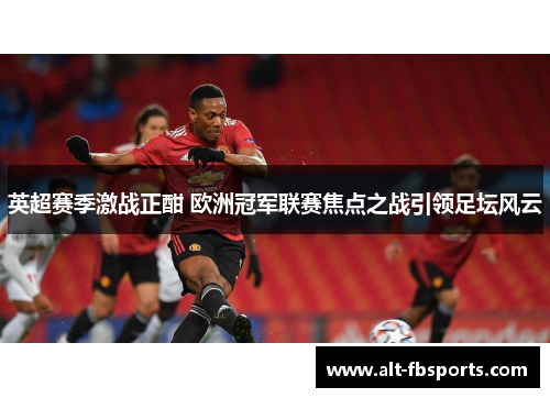英超赛季激战正酣 欧洲冠军联赛焦点之战引领足坛风云