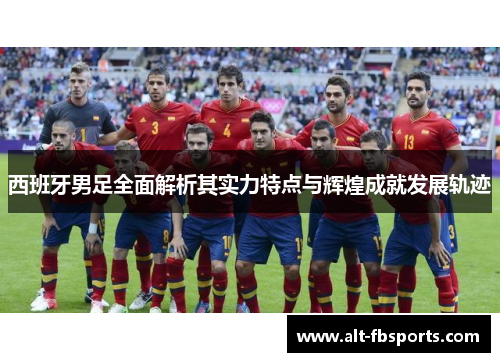 西班牙男足全面解析其实力特点与辉煌成就发展轨迹