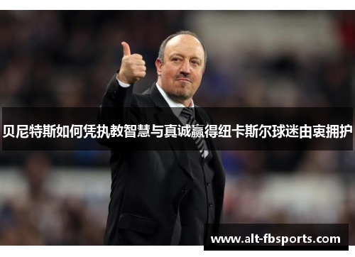 贝尼特斯如何凭执教智慧与真诚赢得纽卡斯尔球迷由衷拥护 贝尼特斯如何凭执教智慧与真诚赢得纽卡斯尔球迷由衷拥护