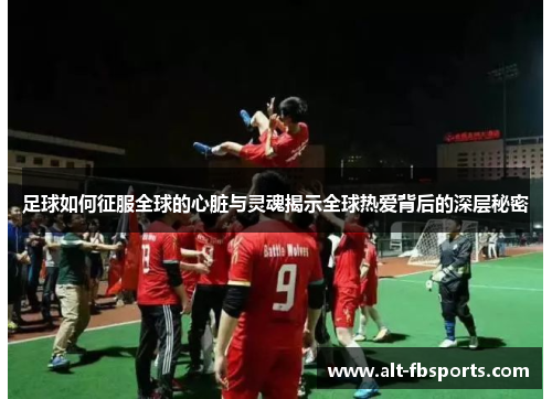 足球如何征服全球的心脏与灵魂揭示全球热爱背后的深层秘密