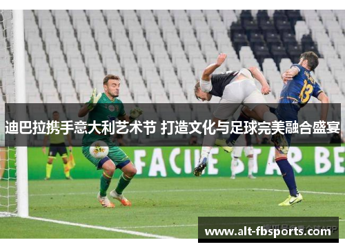 迪巴拉携手意大利艺术节 打造文化与足球完美融合盛宴 迪巴拉携手意大利艺术节 打造文化与足球完美融合盛宴