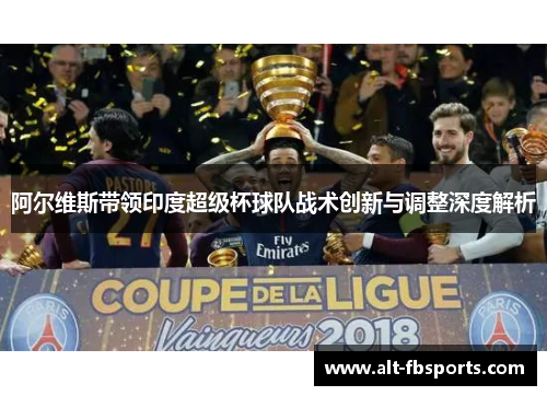 阿尔维斯带领印度超级杯球队战术创新与调整深度解析