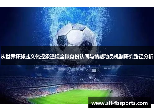 从世界杯球迷文化现象透视全球身份认同与情感动员机制研究路径分析 从世界杯球迷文化现象透视全球身份认同与情感动员机制研究路径分析