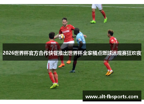 2026世界杯官方合作快餐推出世界杯全家桶点燃球迷观赛狂欢夜