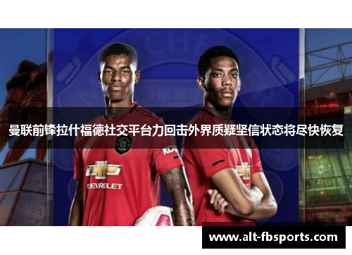 曼联前锋拉什福德社交平台力回击外界质疑坚信状态将尽快恢复