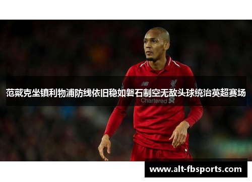 范戴克坐镇利物浦防线依旧稳如磐石制空无敌头球统治英超赛场