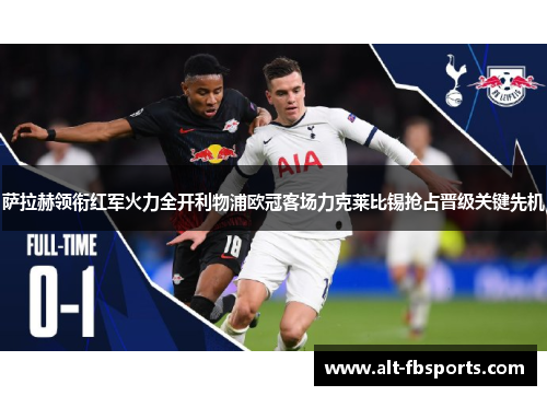 萨拉赫领衔红军火力全开利物浦欧冠客场力克莱比锡抢占晋级关键先机