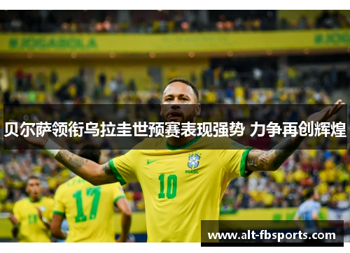 贝尔萨领衔乌拉圭世预赛表现强势 力争再创辉煌