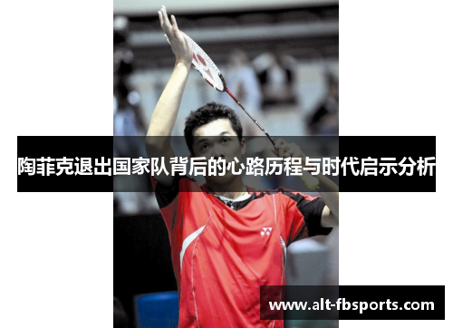 陶菲克退出国家队背后的心路历程与时代启示分析