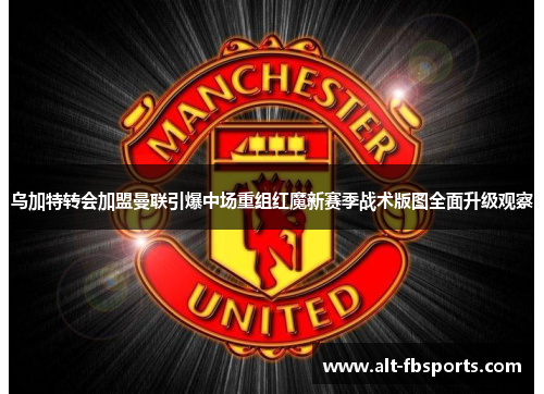 乌加特转会加盟曼联引爆中场重组红魔新赛季战术版图全面升级观察