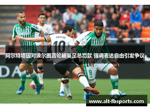 阿尔特塔因对波尔图言论被英足总罚款 强调表达自由引发争议 阿尔特塔因对波尔图言论被英足总罚款 强调表达自由引发争议