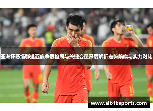 亚洲杯赛场群雄逐鹿争冠格局与关键变量深度解析走势前瞻与实力对比