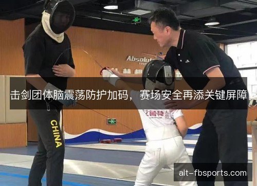 击剑团体脑震荡防护加码，赛场安全再添关键屏障
